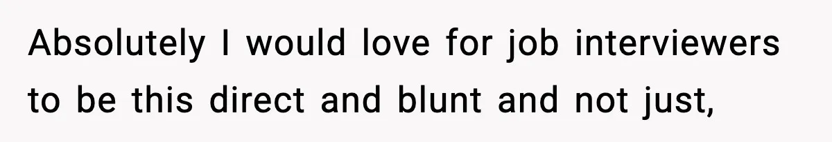 Absolutely I would love for job interviewers to be this direct and blunt and not just,