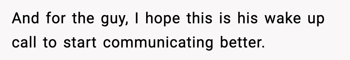 And for the guy, I hope this is his wake up call to start communicating better.