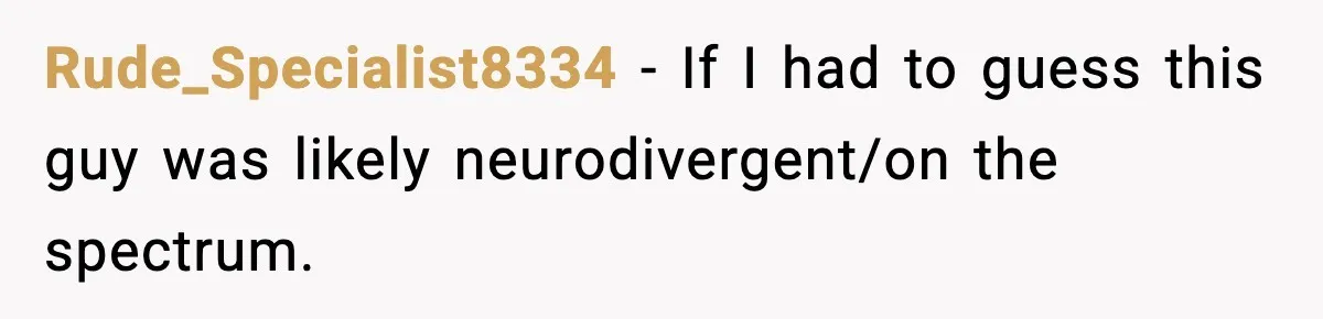 Rude_Specialist8334 − If I had to guess this guy was likely neurodivergent/on the spectrum.
