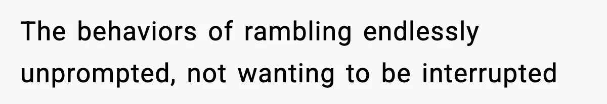 The behaviors of rambling endlessly unprompted, not wanting to be interrupted