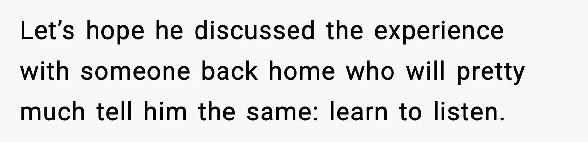 Let’s hope he discussed the experience with someone back home who will pretty much tell him the same: learn to listen.