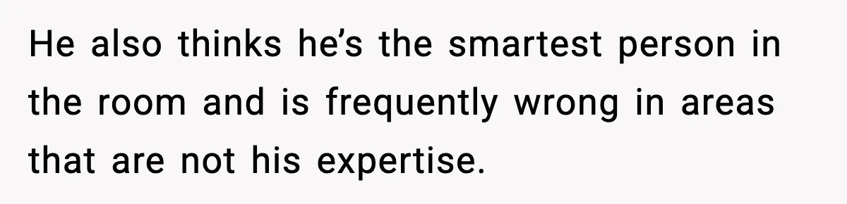 He also thinks he’s the smartest person in the room and is frequently wrong in areas that are not his expertise.