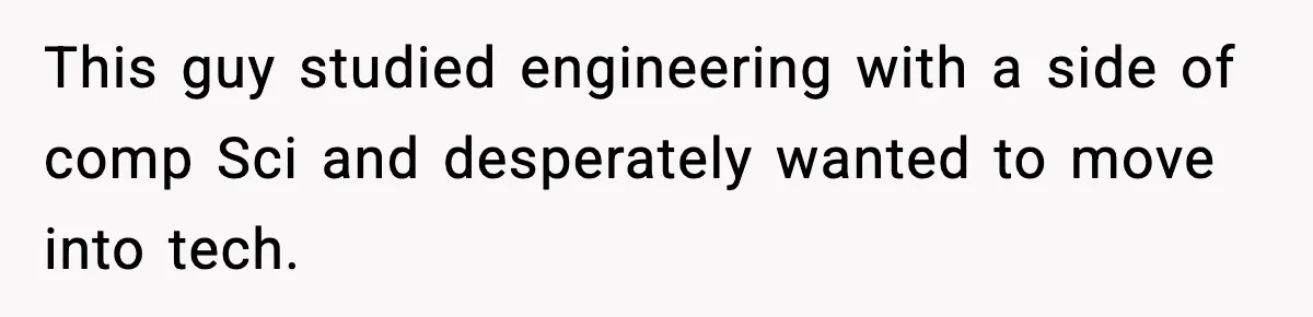 This guy studied engineering with a side of comp Sci and desperately wanted to move into tech.