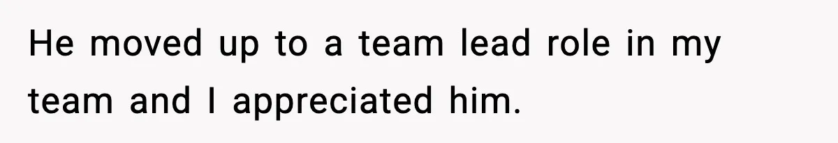He moved up to a team lead role in my team and I appreciated him.