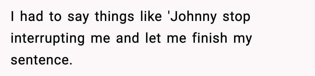 I had to say things like 'Johnny stop interrupting me and let me finish my sentence.