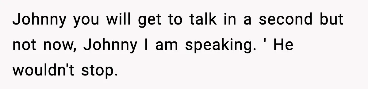 Johnny you will get to talk in a second but not now, Johnny I am speaking. ' He wouldn't stop.