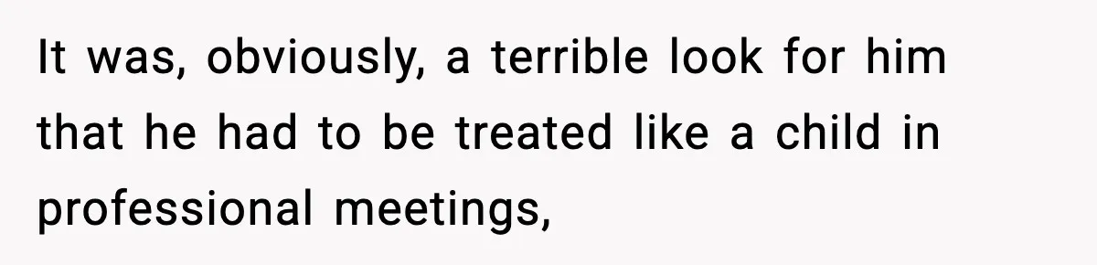 It was, obviously, a terrible look for him that he had to be treated like a child in professional meetings,