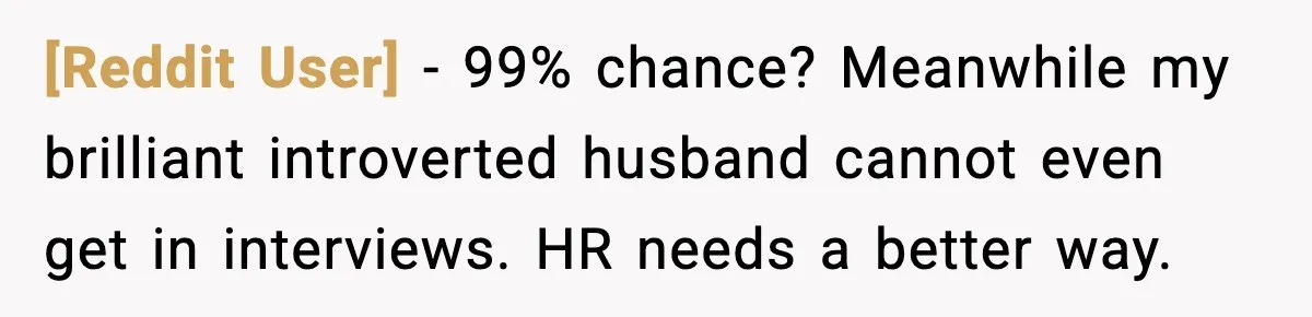 [Reddit User] − 99% chance? Meanwhile my brilliant introverted husband cannot even get in interviews. HR needs a better way.