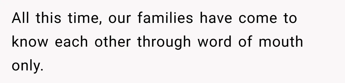 All this time, our families have come to know each other through word of mouth only.