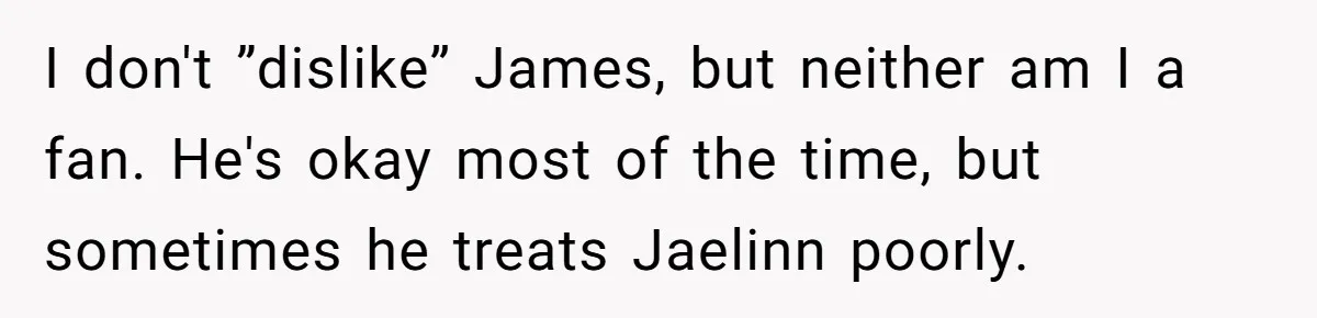 I don't ”dislike” James, but neither am I a fan. He's okay most of the time, but sometimes he treats Jaelinn poorly.