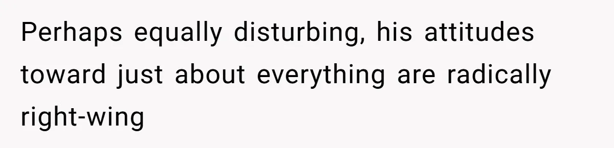 Perhaps equally disturbing, his attitudes toward just about everything are radically right-wing