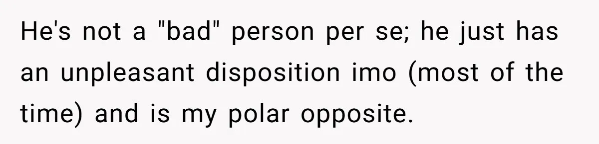 He's not a "bad" person per se; he just has an unpleasant disposition imo (most of the time) and is my polar opposite.