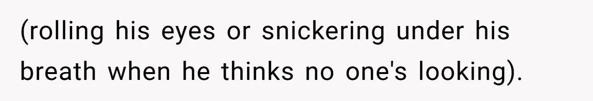 (rolling his eyes or snickering under his breath when he thinks no one's looking).