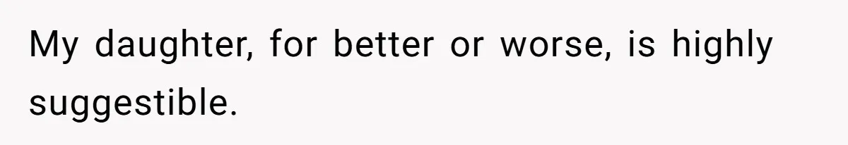 My daughter, for better or worse, is highly suggestible.