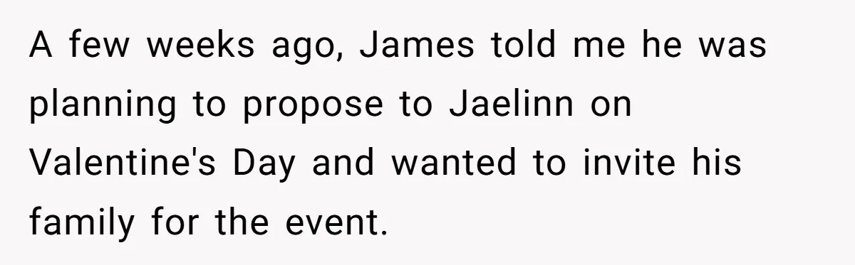 A few weeks ago, James told me he was planning to propose to Jaelinn on Valentine's Day and wanted to invite his family for the event.