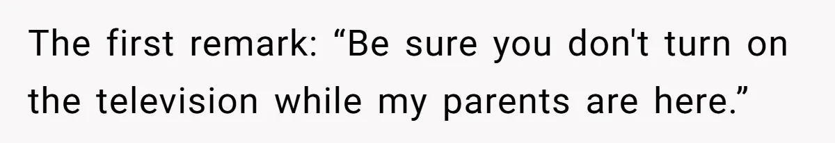 The first remark: “Be sure you don't turn on the television while my parents are here.”