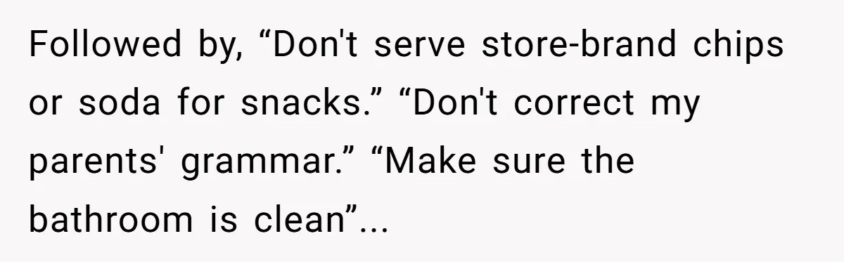 Followed by, “Don't serve store-brand chips or soda for snacks.” “Don't correct my parents' grammar.” “Make sure the bathroom is clean”...