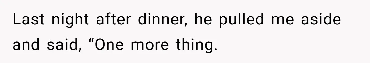 Last night after dinner, he pulled me aside and said, “One more thing.