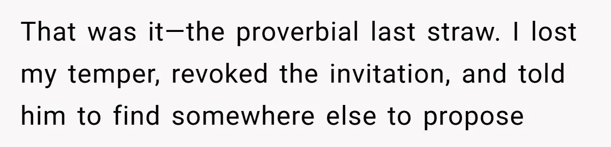That was it—the proverbial last straw. I lost my temper, revoked the invitation, and told him to find somewhere else to propose
