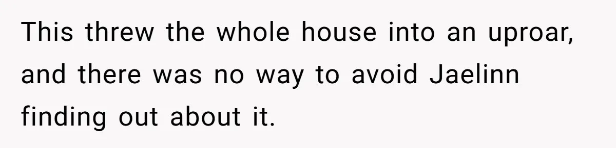 This threw the whole house into an uproar, and there was no way to avoid Jaelinn finding out about it.