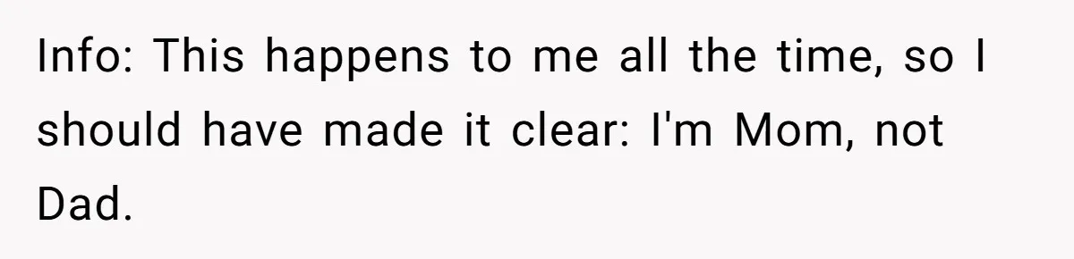 Info: This happens to me all the time, so I should have made it clear: I'm Mom, not Dad.