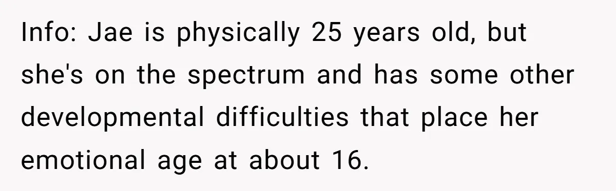 Info: Jae is physically 25 years old, but she's on the spectrum and has some other developmental difficulties that place her emotional age at about 16.