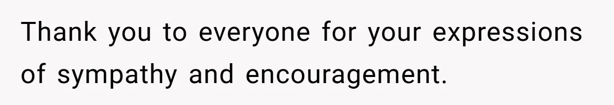 Thank you to everyone for your expressions of sympathy and encouragement.