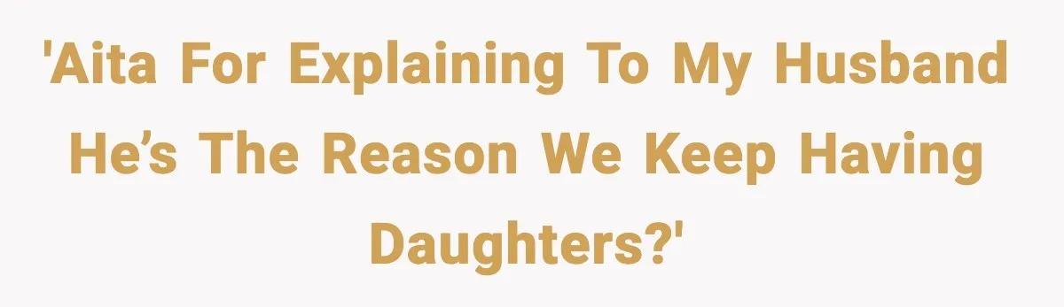 'Aita for explaining to my husband he’s the reason we keep having daughters?'