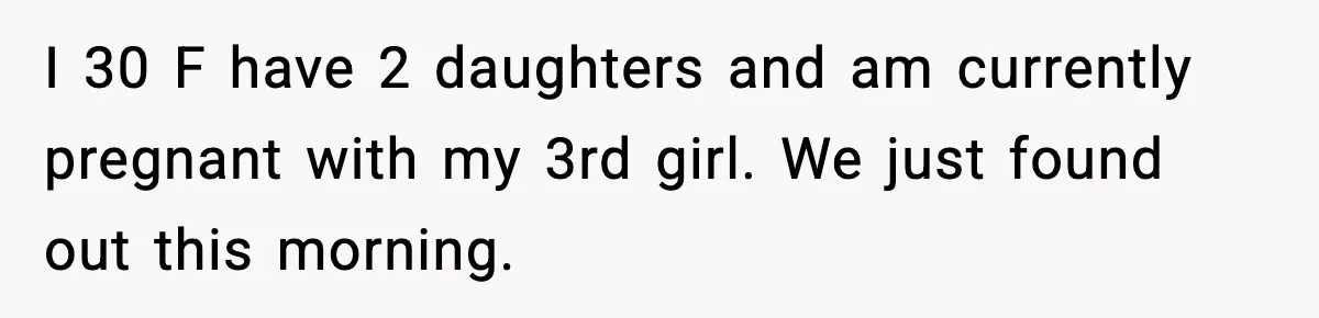 I 30 F have 2 daughters and am currently pregnant with my 3rd girl. We just found out this morning.