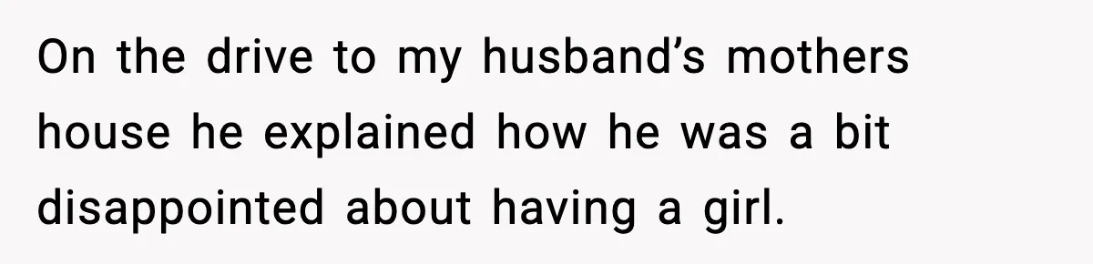 On the drive to my husband’s mothers house he explained how he was a bit disappointed about having a girl.