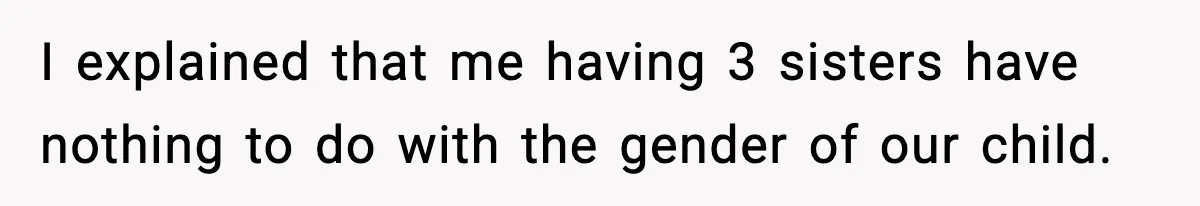 I explained that me having 3 sisters have nothing to do with the gender of our child.