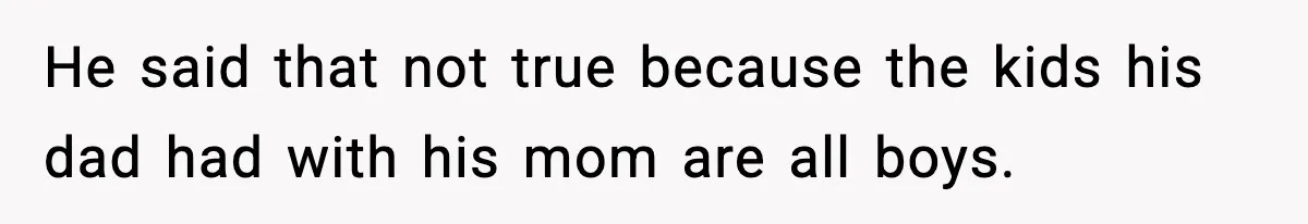 He said that not true because the kids his dad had with his mom are all boys.