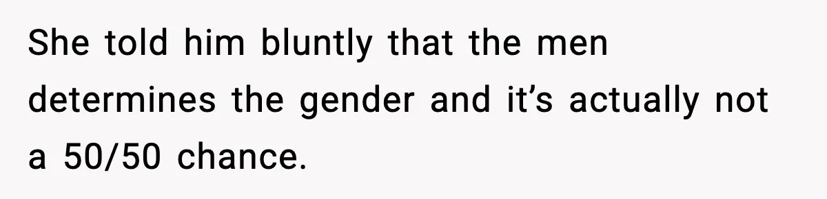 She told him bluntly that the men determines the gender and it’s actually not a 50/50 chance.
