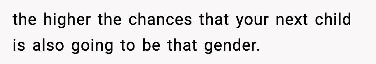 the higher the chances that your next child is also going to be that gender.