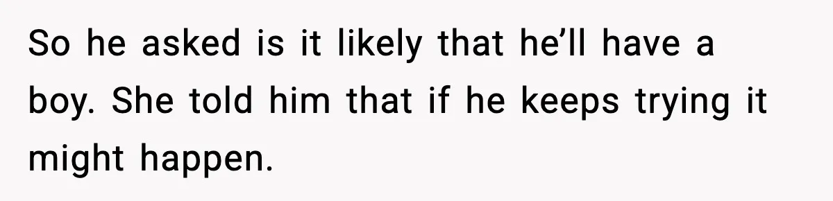 So he asked is it likely that he’ll have a boy. She told him that if he keeps trying it might happen.