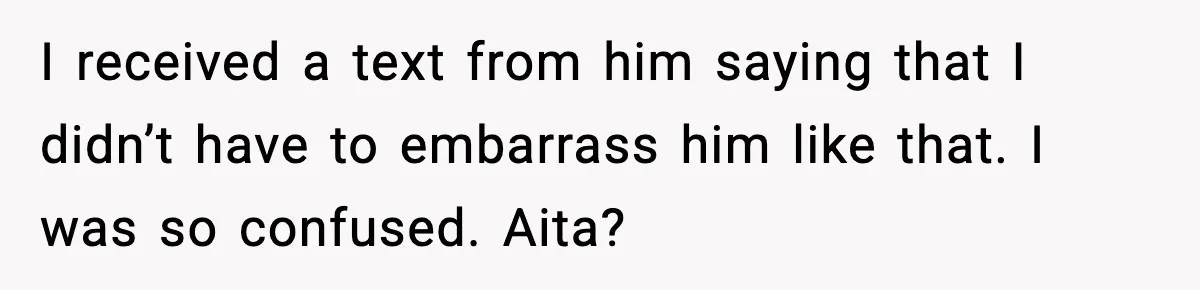 I received a text from him saying that I didn’t have to embarrass him like that. I was so confused. Aita?