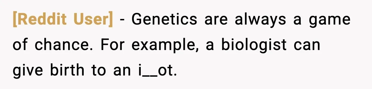 [Reddit User] − Genetics are always a game of chance. For example, a biologist can give birth to an i__ot.