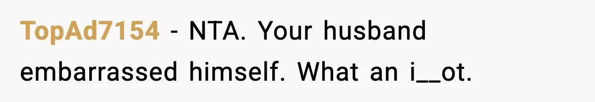 TopAd7154 − NTA. Your husband embarrassed himself. What an i__ot.