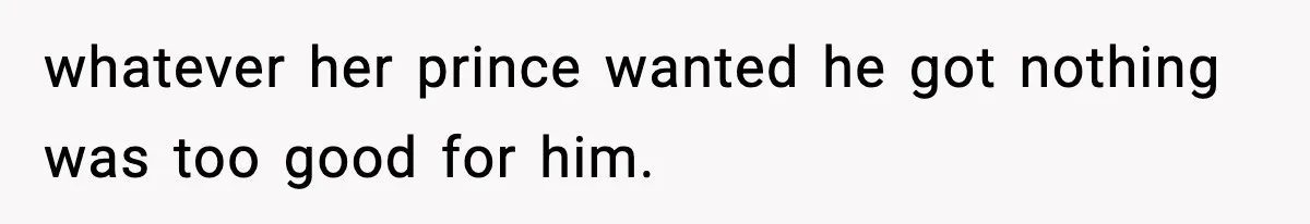 whatever her prince wanted he got nothing was too good for him.