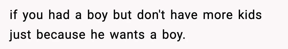 if you had a boy but don't have more kids just because he wants a boy.