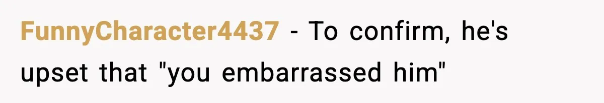 FunnyCharacter4437 − To confirm, he's upset that "you embarrassed him"