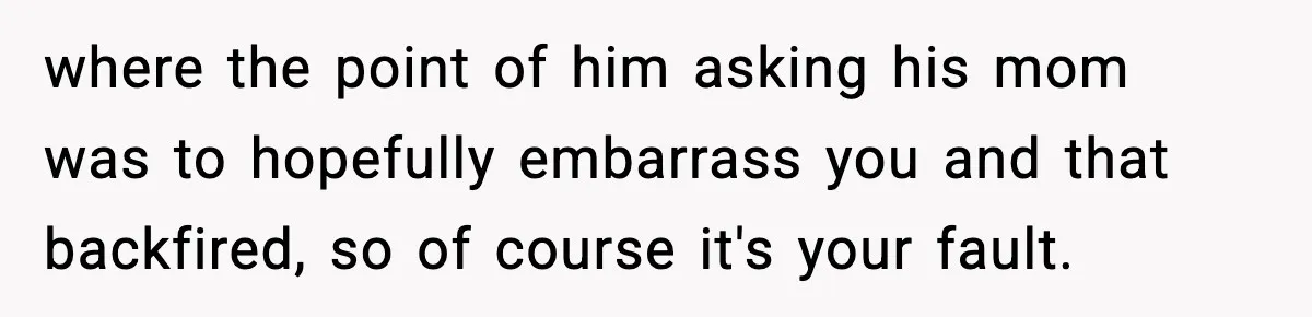 where the point of him asking his mom was to hopefully embarrass you and that backfired, so of course it's your fault.