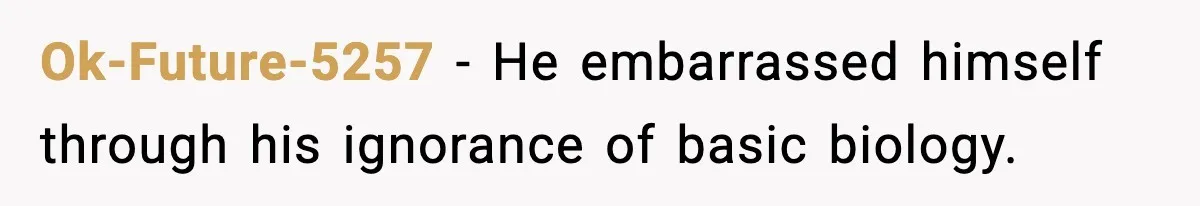 Ok-Future-5257 − He embarrassed himself through his ignorance of basic biology.