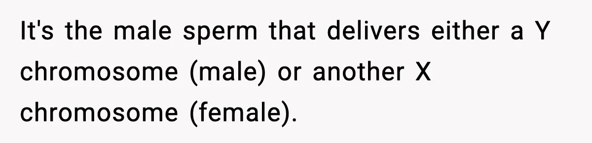 It's the male sperm that delivers either a Y chromosome (male) or another X chromosome (female).
