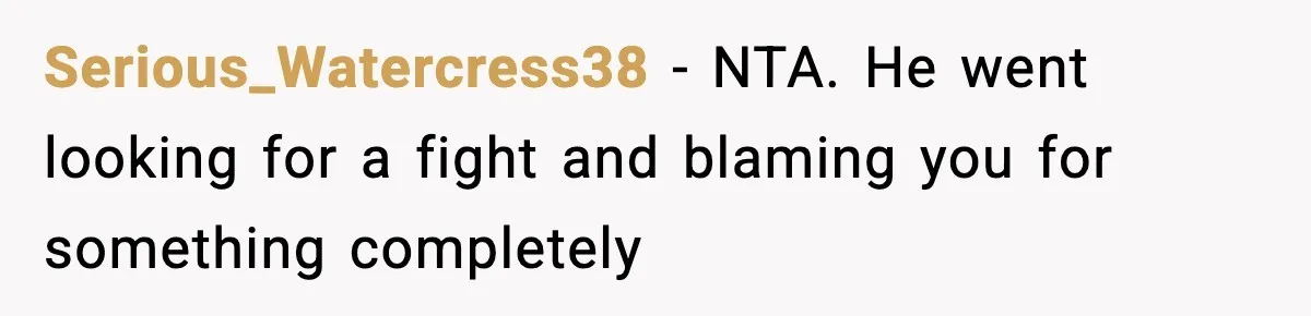 Serious_Watercress38 − NTA. He went looking for a fight and blaming you for something completely