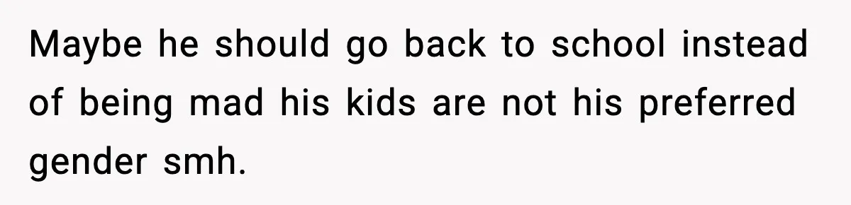 Maybe he should go back to school instead of being mad his kids are not his preferred gender smh.