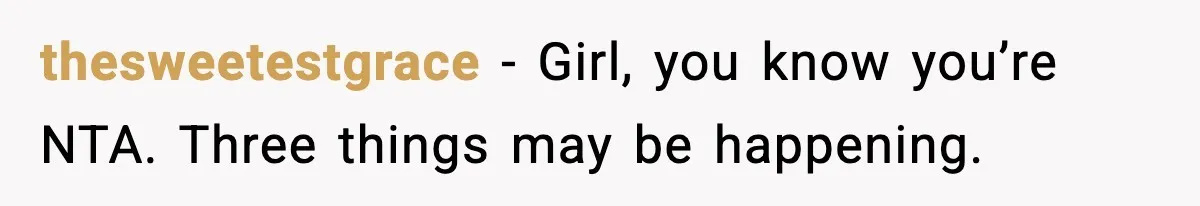 thesweetestgrace − Girl, you know you’re NTA. Three things may be happening.