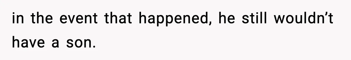 in the event that happened, he still wouldn’t have a son.
