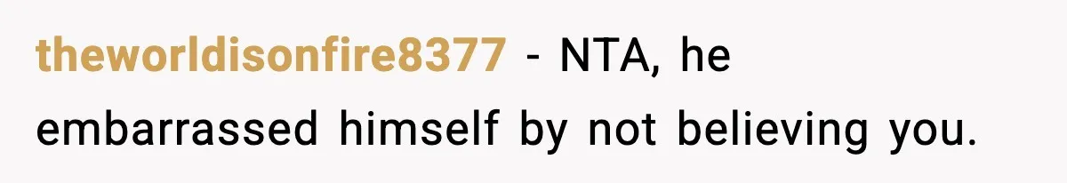 theworldisonfire8377 − NTA, he embarrassed himself by not believing you.