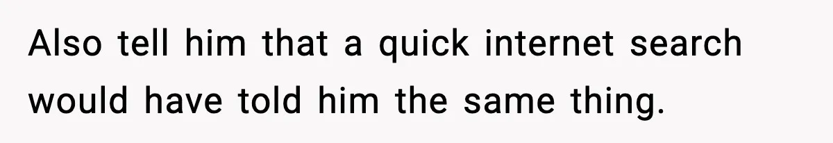 Also tell him that a quick internet search would have told him the same thing.